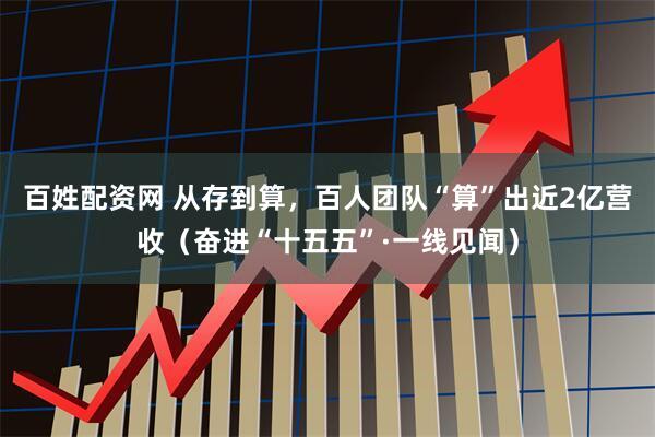 百姓配资网 从存到算，百人团队“算”出近2亿营收（奋进“十五五”·一线见闻）