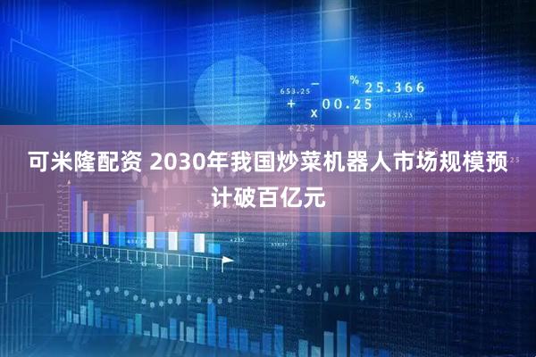可米隆配资 2030年我国炒菜机器人市场规模预计破百亿元