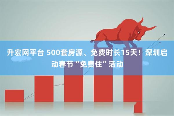 升宏网平台 500套房源、免费时长15天！深圳启动春节“免费住”活动