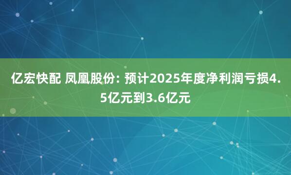 亿宏快配 凤凰股份: 预计2025年度净利润亏损4.5亿元到3.6亿元