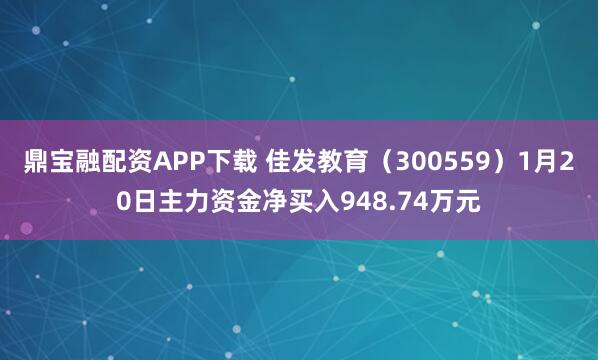 鼎宝融配资APP下载 佳发教育（300559）1月20日主力资金净买入948.74万元
