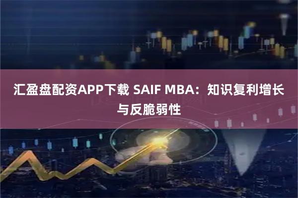汇盈盘配资APP下载 SAIF MBA：知识复利增长与反脆弱性
