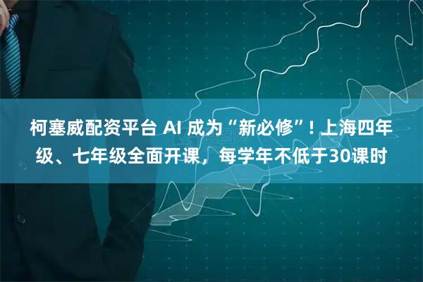 柯塞威配资平台 AI 成为“新必修”! 上海四年级、七年级全面开课，每学年不低于30课时