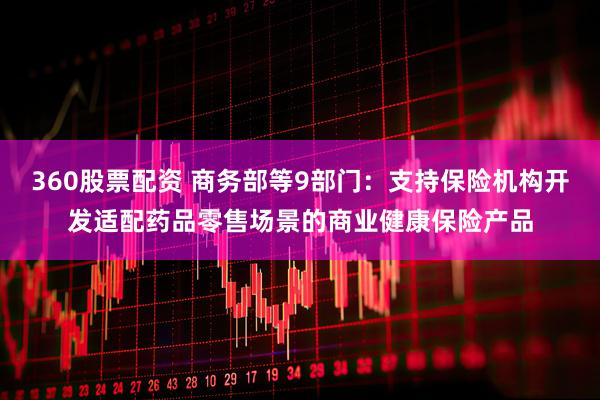 360股票配资 商务部等9部门：支持保险机构开发适配药品零售场景的商业健康保险产品