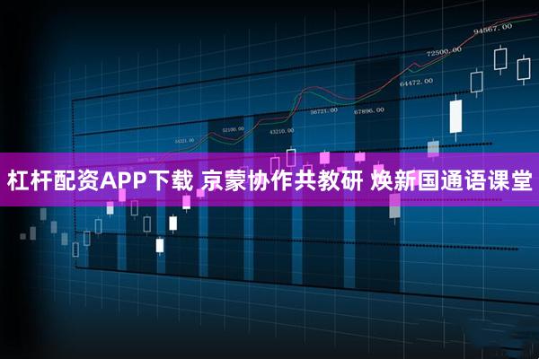 杠杆配资APP下载 京蒙协作共教研 焕新国通语课堂