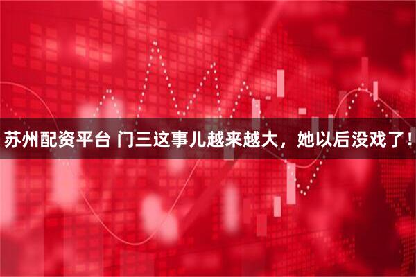 苏州配资平台 门三这事儿越来越大，她以后没戏了！