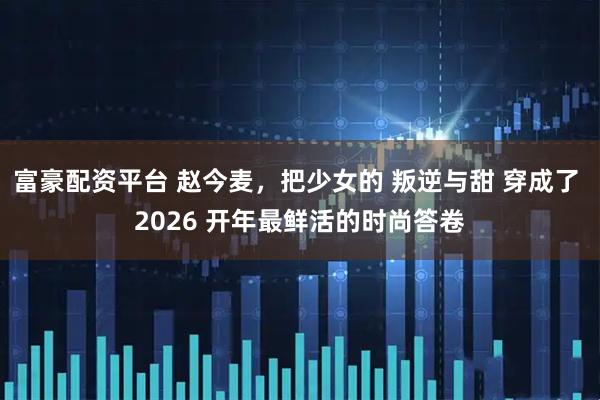 富豪配资平台 赵今麦，把少女的 叛逆与甜 穿成了 2026 开年最鲜活的时尚答卷