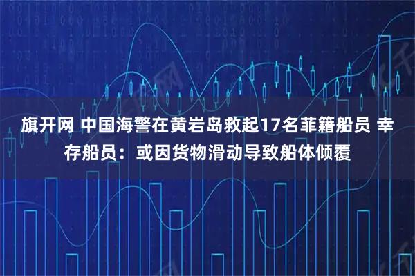 旗开网 中国海警在黄岩岛救起17名菲籍船员 幸存船员：或因货物滑动导致船体倾覆