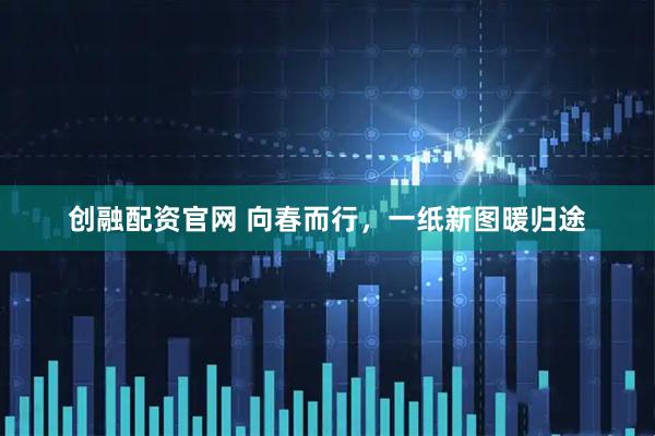 创融配资官网 向春而行，一纸新图暖归途