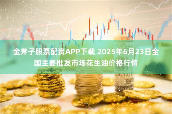 金斧子股票配资APP下载 2025年6月23日全国主要批发市场花生油价格行情