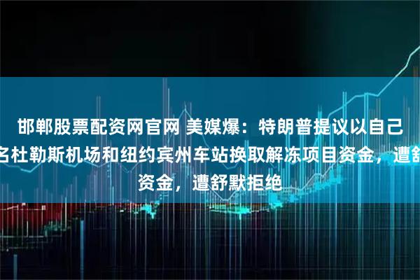 邯郸股票配资网官网 美媒爆：特朗普提议以自己名字命名杜勒斯机场和纽约宾州车站换取解冻项目资金，遭舒默拒绝