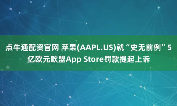 点牛通配资官网 苹果(AAPL.US)就“史无前例”5亿欧元欧盟App Store罚款提起上诉