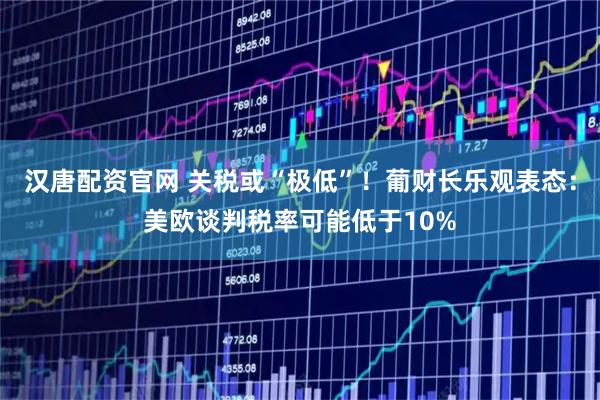 汉唐配资官网 关税或“极低”!葡财长乐观表态:美欧谈判税率可能低于10%