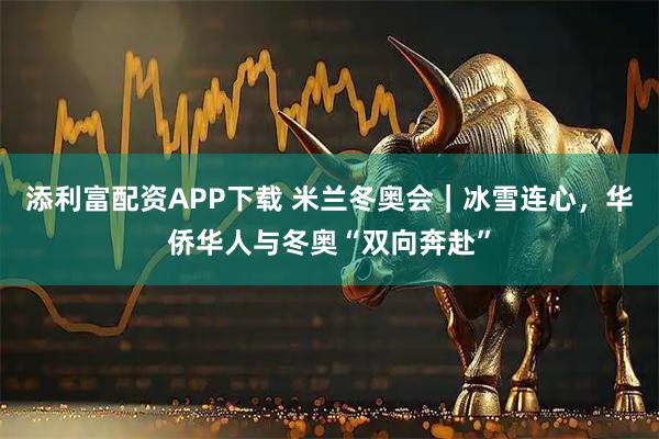 添利富配资APP下载 米兰冬奥会｜冰雪连心，华侨华人与冬奥“双向奔赴”