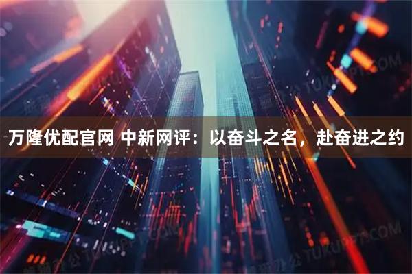 万隆优配官网 中新网评：以奋斗之名，赴奋进之约