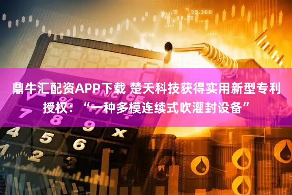 鼎牛汇配资APP下载 楚天科技获得实用新型专利授权：“一种多模连续式吹灌封设备”