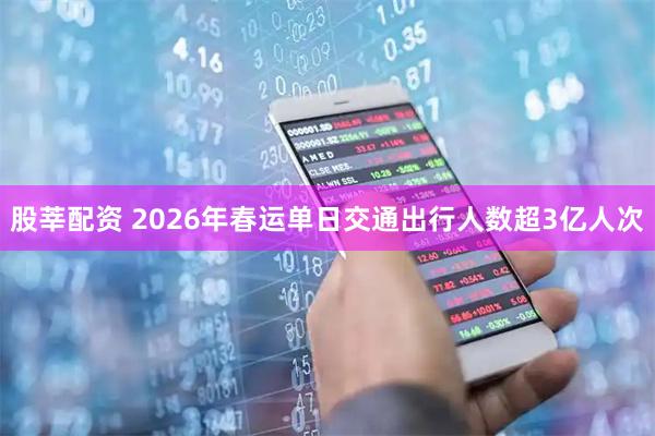 股莘配资 2026年春运单日交通出行人数超3亿人次