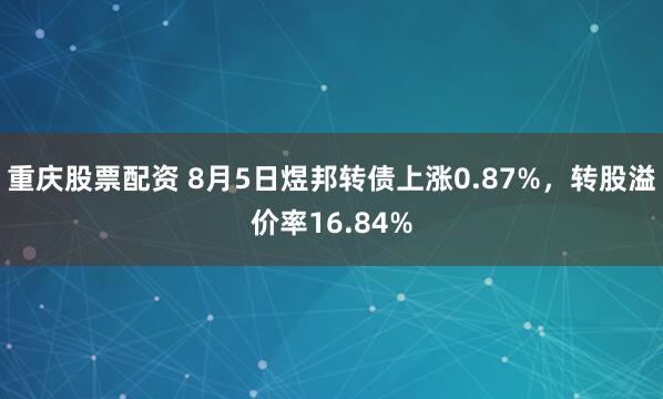 重庆股票配资 8月5日煜邦转债上涨0.87%，转股溢价率16.84%