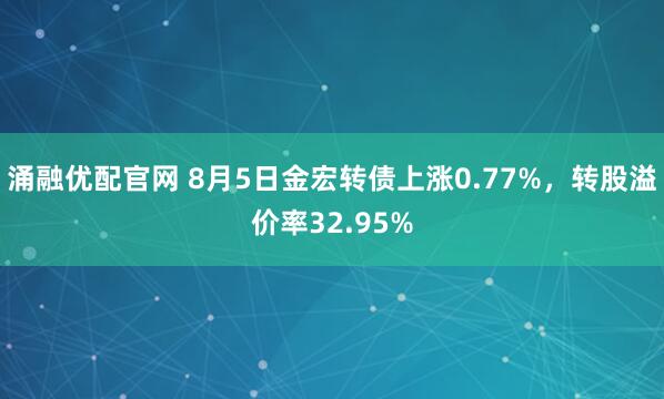 涌融优配官网 8月5日金宏转债上涨0.77%，转股溢价率32.95%