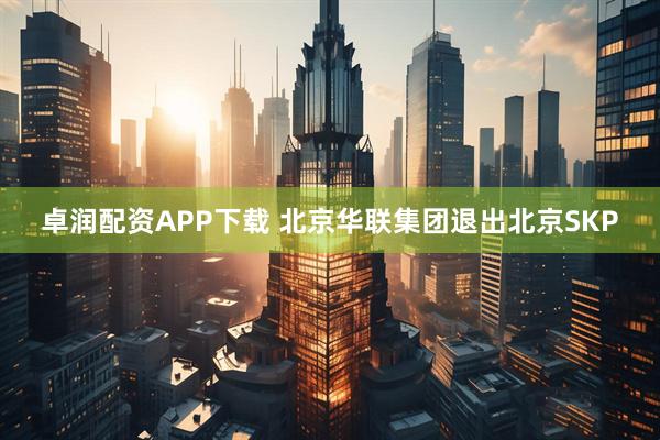 卓润配资APP下载 北京华联集团退出北京SKP