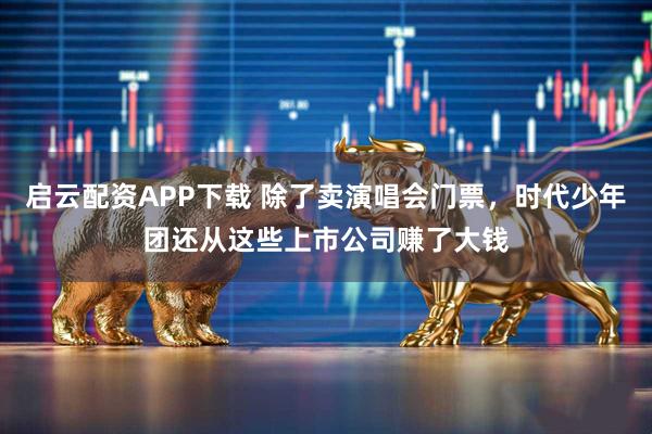 启云配资APP下载 除了卖演唱会门票，时代少年团还从这些上市公司赚了大钱