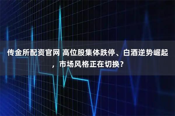 传金所配资官网 高位股集体跌停、白酒逆势崛起,市场风格正在切换?