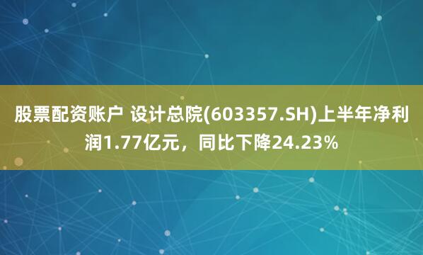 股票配资账户 设计总院(603357.SH)上半年净利润1.77亿元，同比下降24.23%