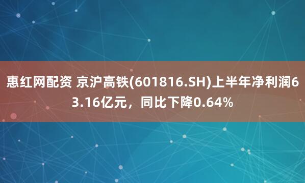 惠红网配资 京沪高铁(601816.SH)上半年净利润63.16亿元，同比下降0.64%