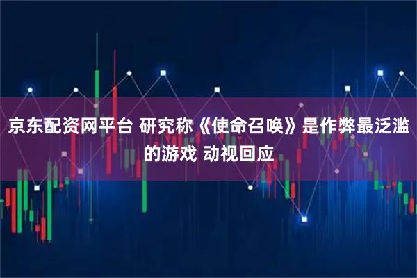 京东配资网平台 研究称《使命召唤》是作弊最泛滥的游戏 动视回应