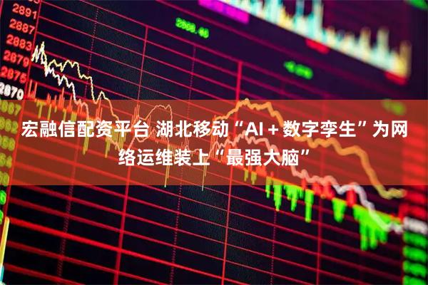 宏融信配资平台 湖北移动“AI＋数字孪生”为网络运维装上“最强大脑”