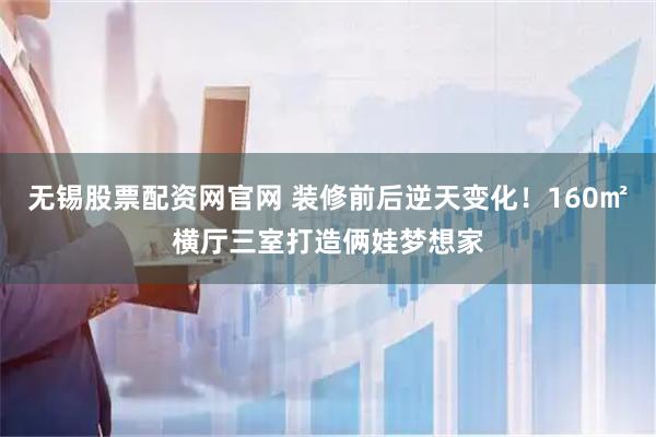 无锡股票配资网官网 装修前后逆天变化！160㎡横厅三室打造俩娃梦想家