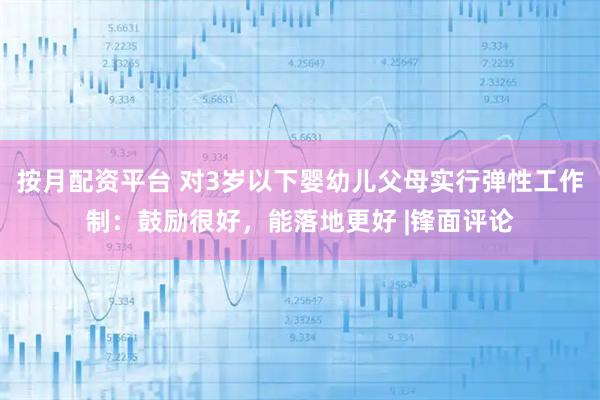 按月配资平台 对3岁以下婴幼儿父母实行弹性工作制：鼓励很好，能落地更好 |锋面评论