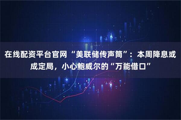 在线配资平台官网 “美联储传声筒”:本周降息或成定局,小心鲍威尔的“万能借口”