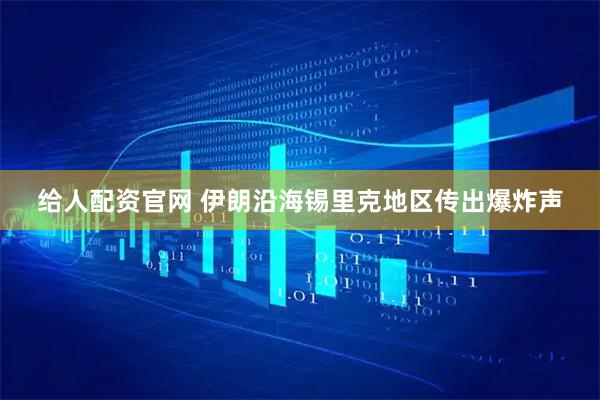 给人配资官网 伊朗沿海锡里克地区传出爆炸声