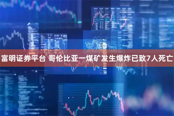 富明证券平台 哥伦比亚一煤矿发生爆炸已致7人死亡