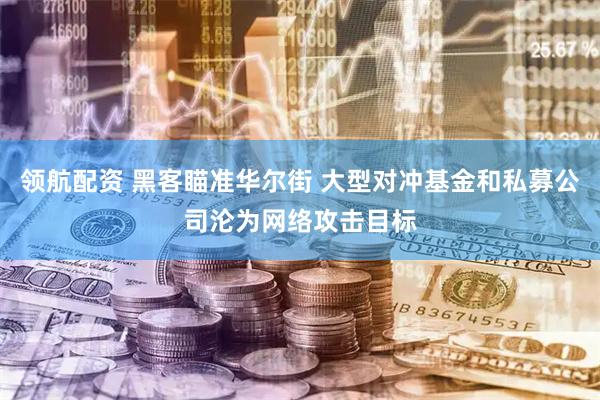 领航配资 黑客瞄准华尔街 大型对冲基金和私募公司沦为网络攻击目标