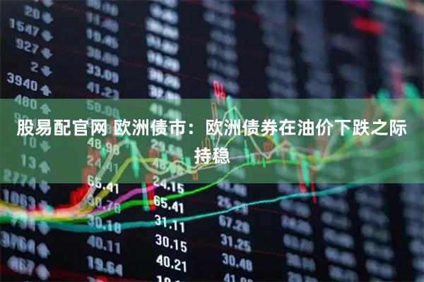 股易配官网 欧洲债市：欧洲债券在油价下跌之际持稳